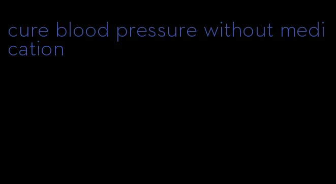 cure blood pressure without medication