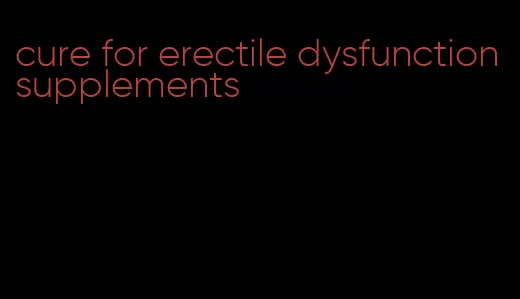 cure for erectile dysfunction supplements
