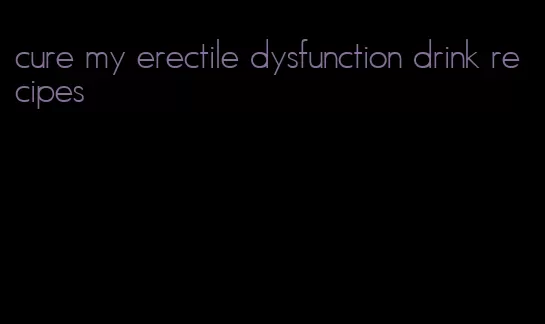 cure my erectile dysfunction drink recipes