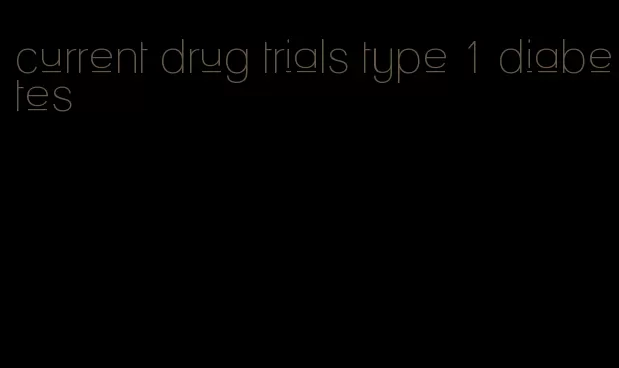 current drug trials type 1 diabetes