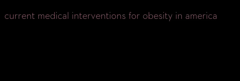 current medical interventions for obesity in america