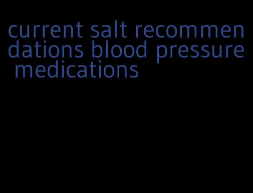 current salt recommendations blood pressure medications