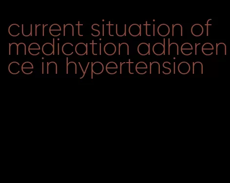 current situation of medication adherence in hypertension