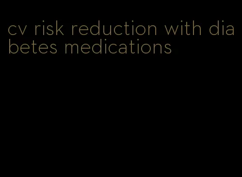 cv risk reduction with diabetes medications