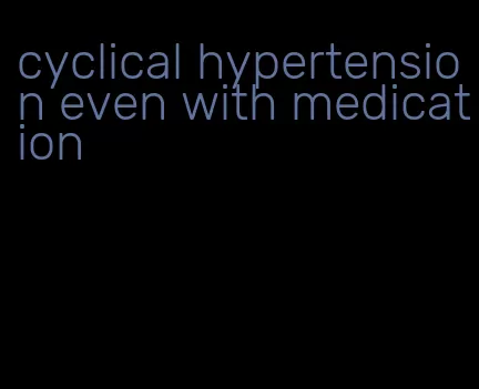 cyclical hypertension even with medication