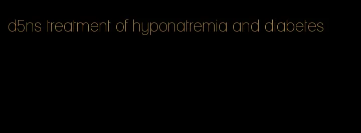 d5ns treatment of hyponatremia and diabetes
