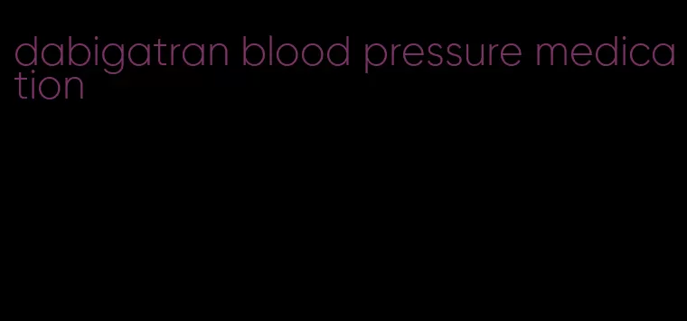 dabigatran blood pressure medication