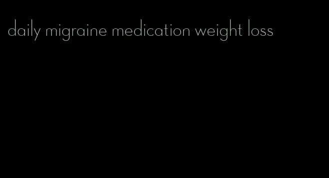 daily migraine medication weight loss