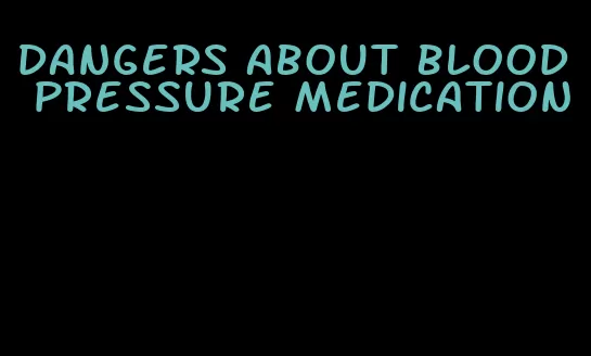 dangers about blood pressure medication