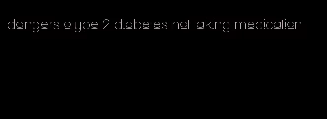 dangers otype 2 diabetes not taking medication