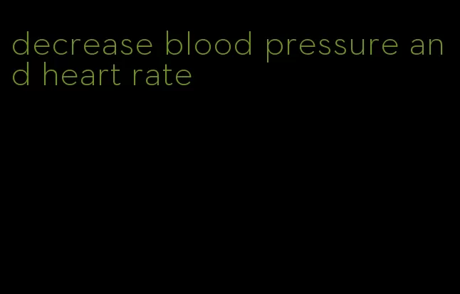 decrease blood pressure and heart rate