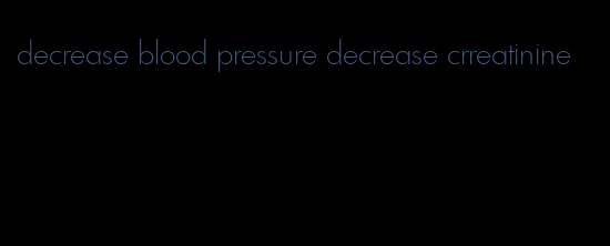 decrease blood pressure decrease crreatinine