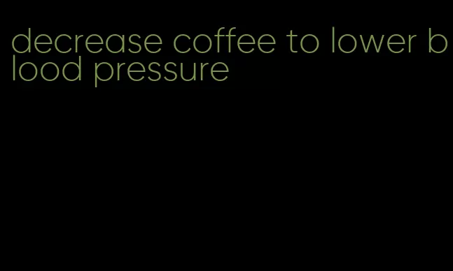 decrease coffee to lower blood pressure