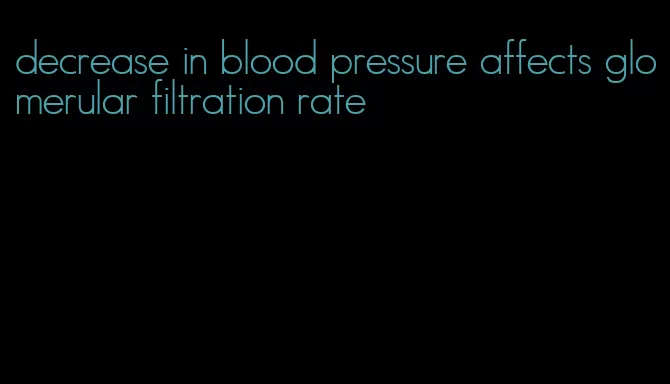decrease in blood pressure affects glomerular filtration rate