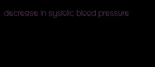 decrease in systolic blood pressure