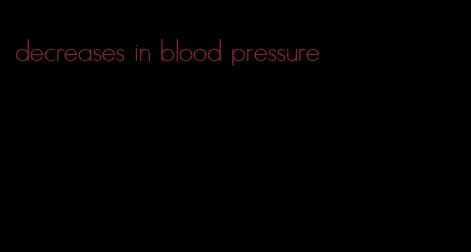 decreases in blood pressure
