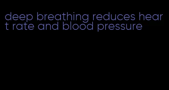 deep breathing reduces heart rate and blood pressure