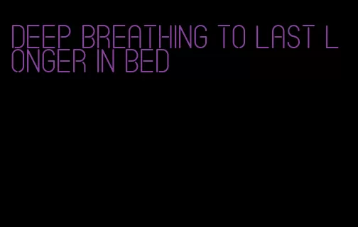deep breathing to last longer in bed