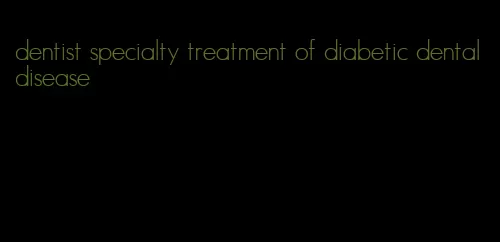 dentist specialty treatment of diabetic dental disease