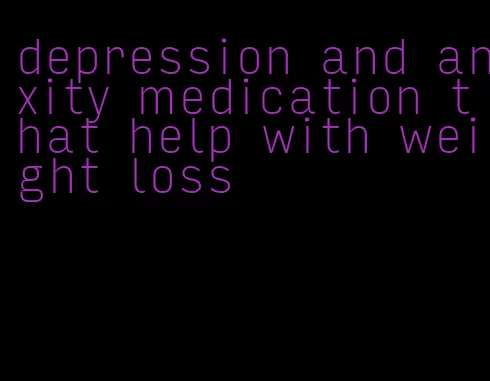 depression and anxity medication that help with weight loss