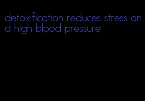detoxification reduces stress and high blood pressure