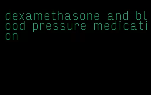 dexamethasone and blood pressure medication