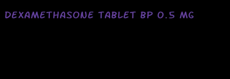 dexamethasone tablet bp 0.5 mg