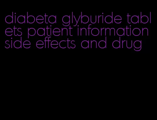diabeta glyburide tablets patient information side effects and drug