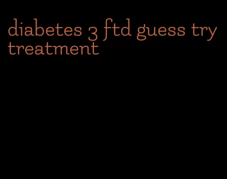 diabetes 3 ftd guess try treatment