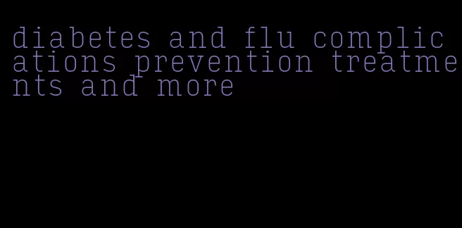 diabetes and flu complications prevention treatments and more