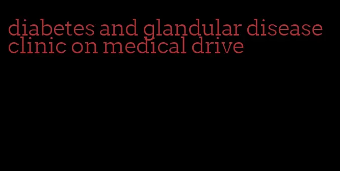diabetes and glandular disease clinic on medical drive