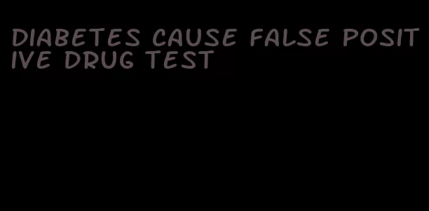 diabetes cause false positive drug test