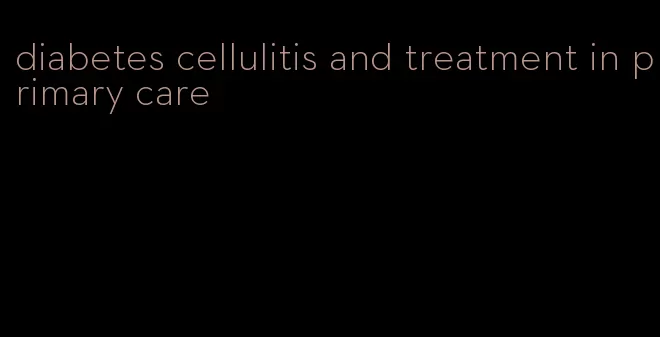 diabetes cellulitis and treatment in primary care