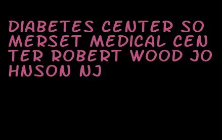 diabetes center somerset medical center robert wood johnson nj