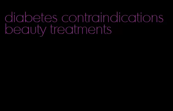 diabetes contraindications beauty treatments