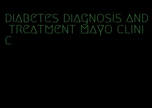 diabetes diagnosis and treatment mayo clinic