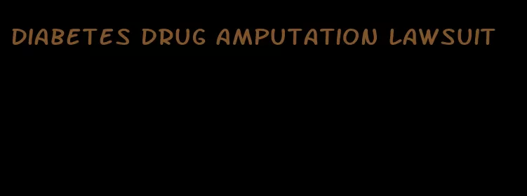 diabetes drug amputation lawsuit