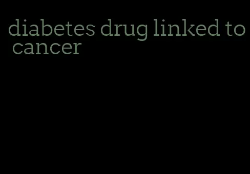 diabetes drug linked to cancer