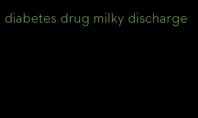diabetes drug milky discharge