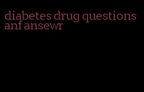 diabetes drug questions anf ansewr