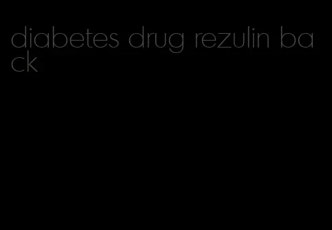 diabetes drug rezulin back