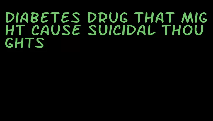 diabetes drug that might cause suicidal thoughts