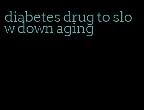 diabetes drug to slow down aging