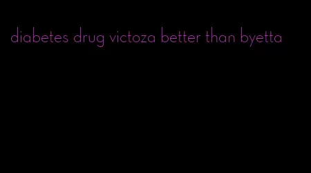 diabetes drug victoza better than byetta