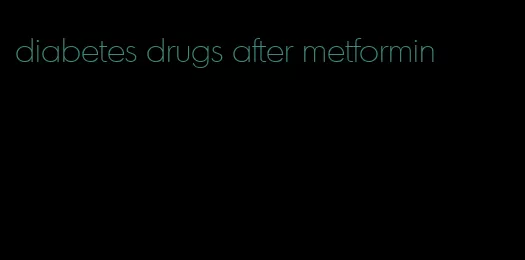 diabetes drugs after metformin