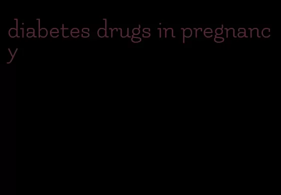 diabetes drugs in pregnancy