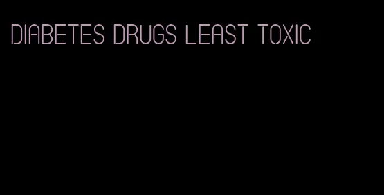 diabetes drugs least toxic