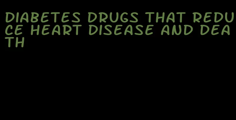 diabetes drugs that reduce heart disease and death