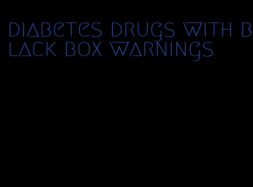 diabetes drugs with black box warnings