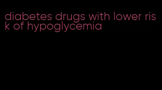 diabetes drugs with lower risk of hypoglycemia